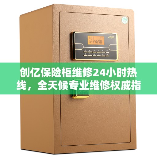 创亿保险柜维修24小时热线，全天候专业维修权威指南