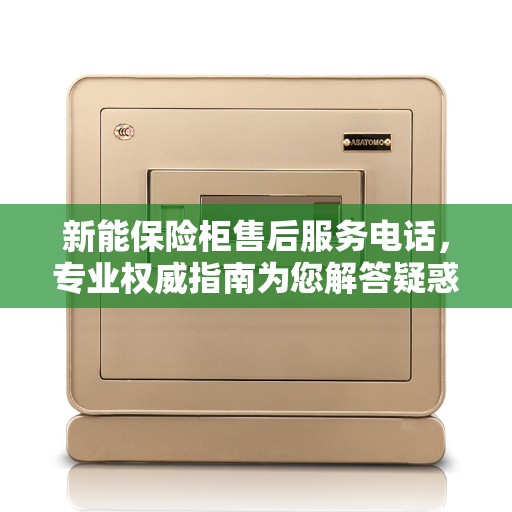 新能保险柜售后服务电话，专业权威指南为您解答疑惑！
