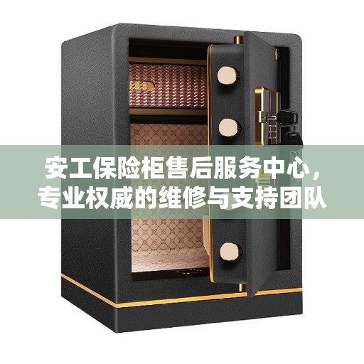 安工保险柜售后服务中心，专业权威的维修与支持团队