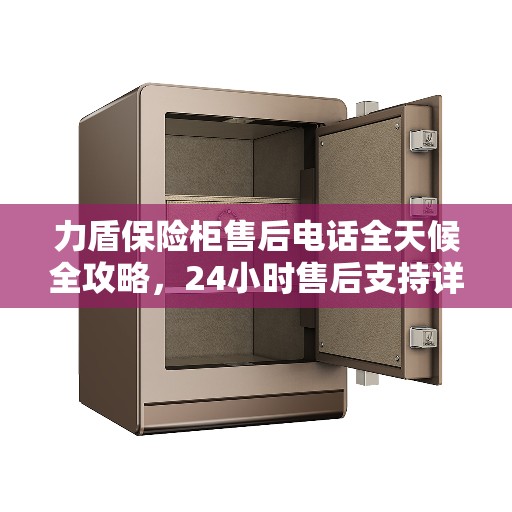 力盾保险柜售后电话全天候全攻略，24小时售后支持详解