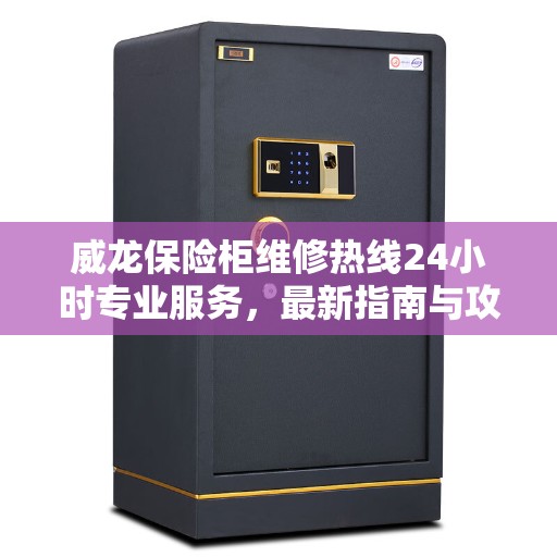 威龙保险柜维修热线24小时专业服务，最新指南与攻略解析