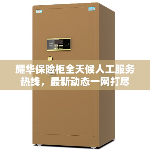 耀华保险柜全天候人工服务热线，最新动态一网打尽
