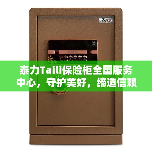 泰力Taili保险柜全国服务中心，守护美好，缔造信赖之选