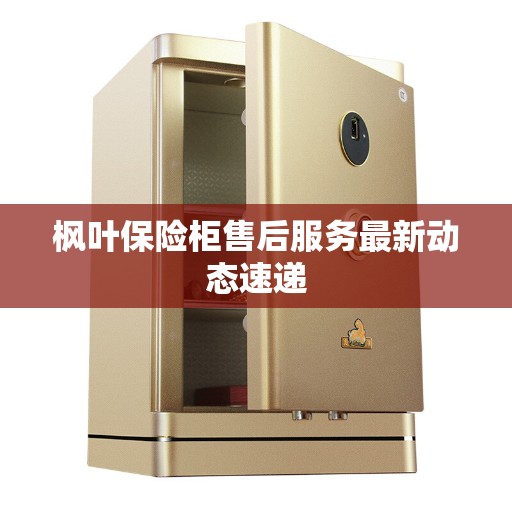 枫叶保险柜售后服务最新动态速递