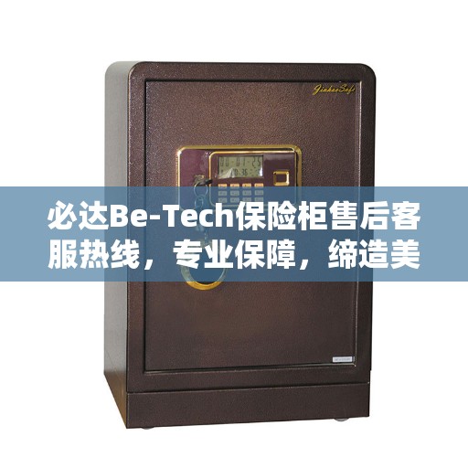 必达Be-Tech保险柜售后客服热线，专业保障，缔造美好生活安全锁钥