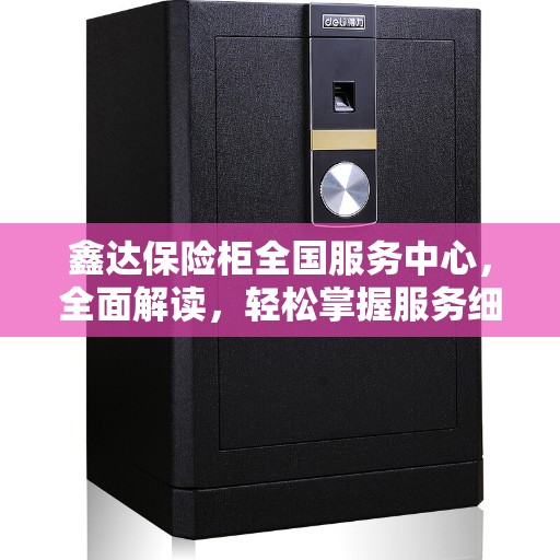 鑫达保险柜全国服务中心，全面解读，轻松掌握服务细节