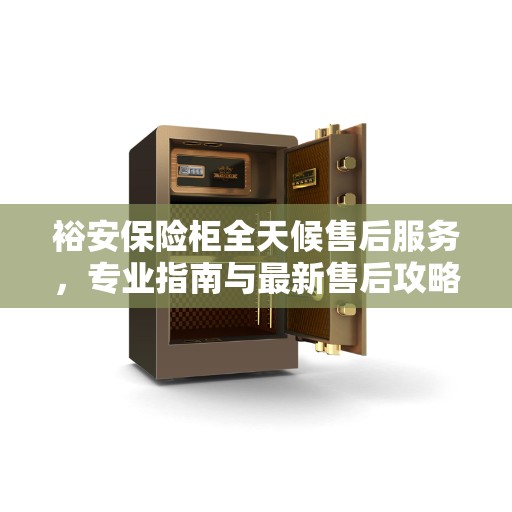 裕安保险柜全天候售后服务，专业指南与最新售后攻略