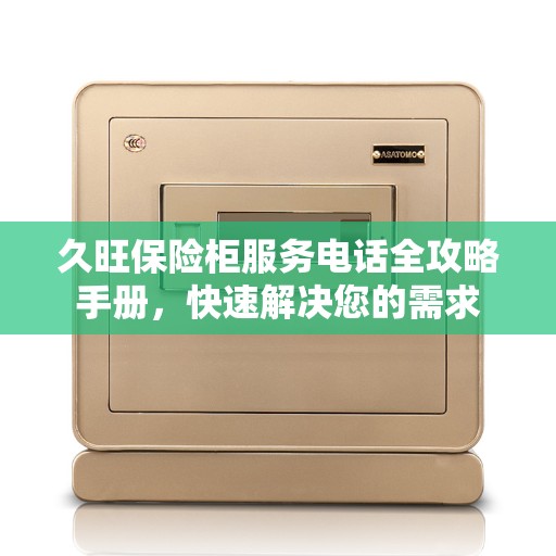久旺保险柜服务电话全攻略手册，快速解决您的需求