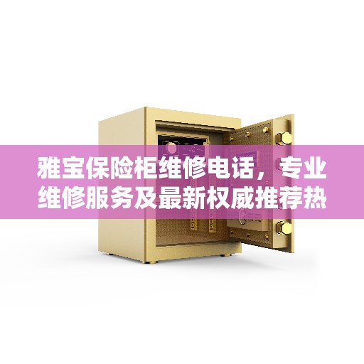 雅宝保险柜维修电话，专业维修服务及最新权威推荐热线