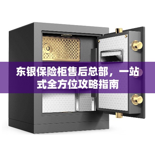 东银保险柜售后总部，一站式全方位攻略指南