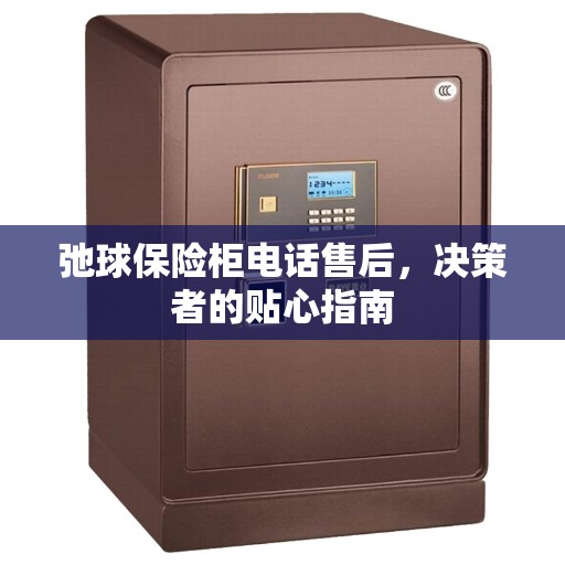 弛球保险柜电话售后，决策者的贴心指南
