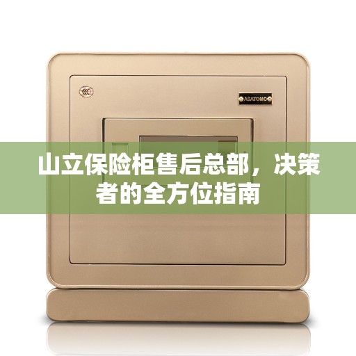 山立保险柜售后总部，决策者的全方位指南