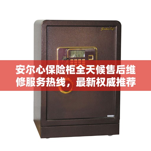 安尔心保险柜全天候售后维修服务热线，最新权威推荐电话