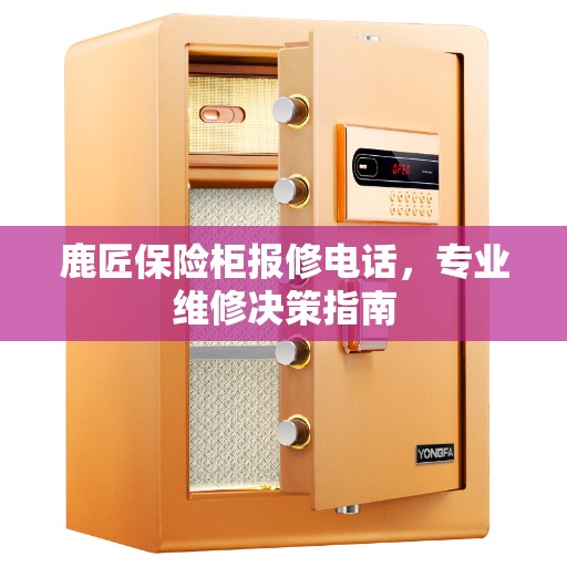 鹿匠保险柜报修电话,专业维修决策指南 鹿匠保险柜报修电话,专业维修决策指南