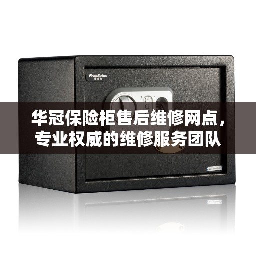 华冠保险柜售后维修网点，专业权威的维修服务团队