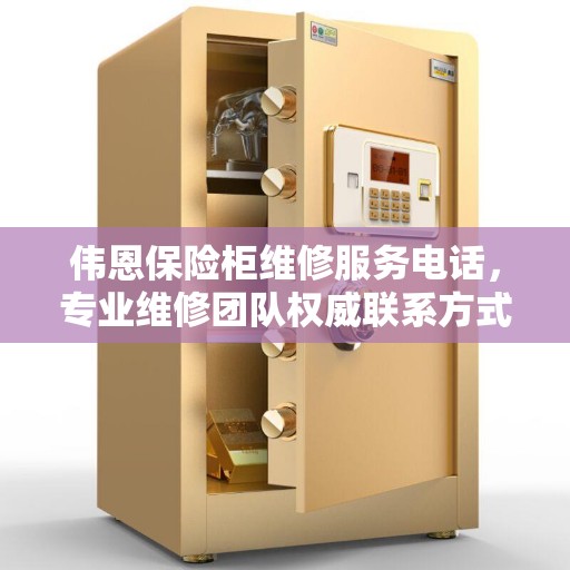 伟恩保险柜维修服务电话，专业维修团队权威联系方式