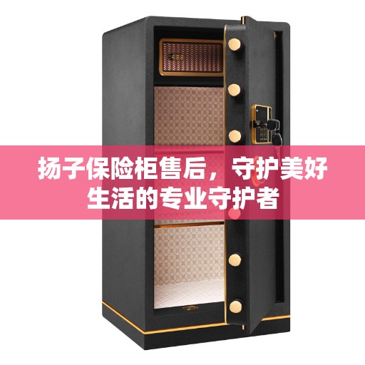 扬子保险柜售后，守护美好生活的专业守护者