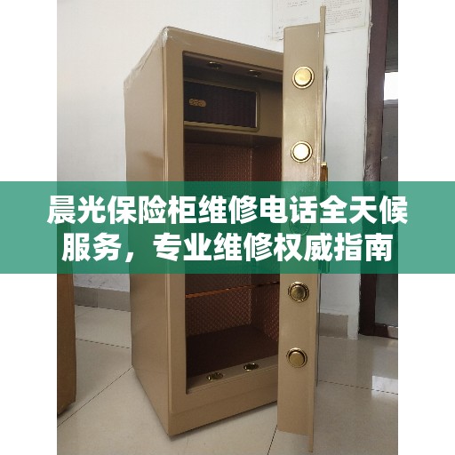 晨光保险柜维修电话全天候服务，专业维修权威指南