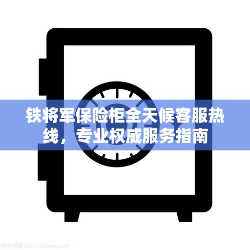 铁将军保险柜全天候客服热线，专业权威服务指南