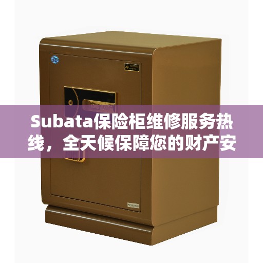 Subata保险柜维修服务热线，全天候保障您的财产安全，缔造美好生活之选