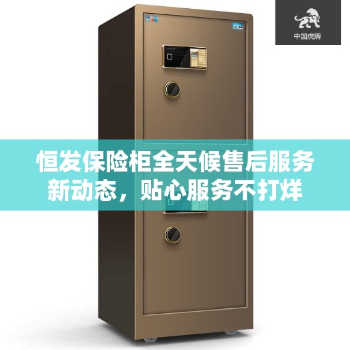 恒发保险柜全天候售后服务新动态，贴心服务不打烊