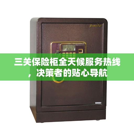 三关保险柜全天候服务热线，决策者的贴心导航