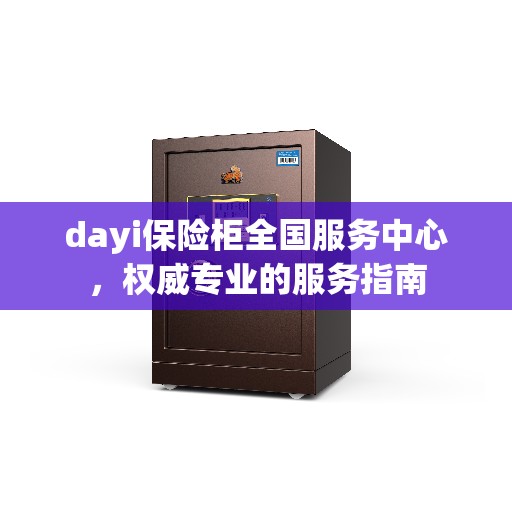dayi保险柜全国服务中心，权威专业的服务指南