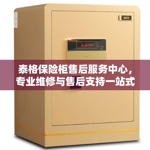 泰格保险柜售后服务中心，专业维修与售后支持一站式指南