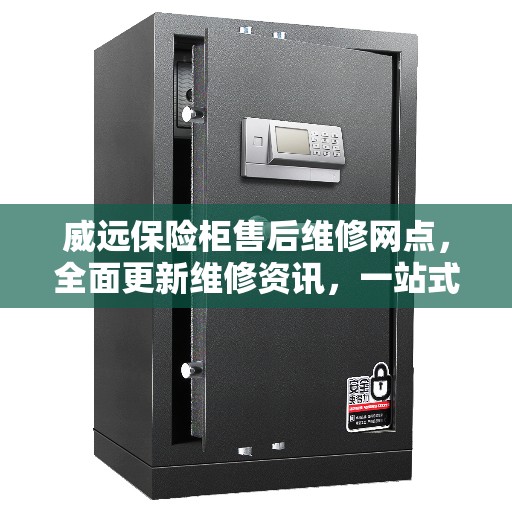 威远保险柜售后维修网点，全面更新维修资讯，一站式服务保障您的安全需求