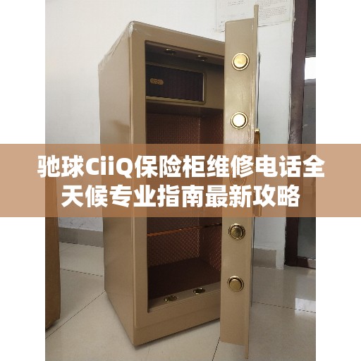 驰球CiiQ保险柜维修电话全天候专业指南最新攻略