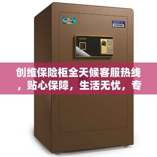 创维保险柜全天候客服热线，贴心保障，生活无忧，专业售后支持您的美好生活之选。