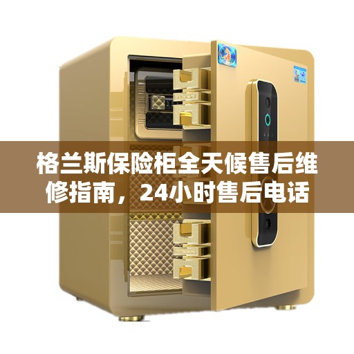 格兰斯保险柜全天候售后维修指南，24小时售后电话全解析