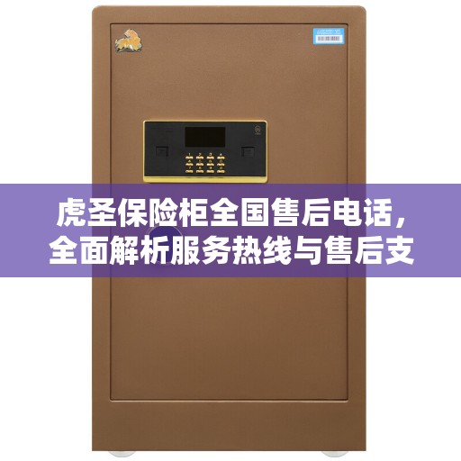 虎圣保险柜全国售后电话，全面解析服务热线与售后支持体系