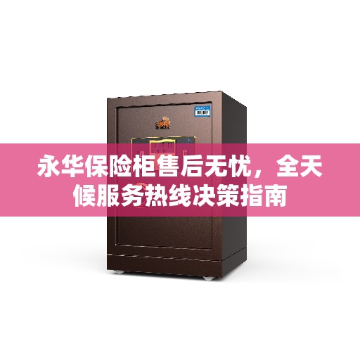 永华保险柜售后无忧，全天候服务热线决策指南