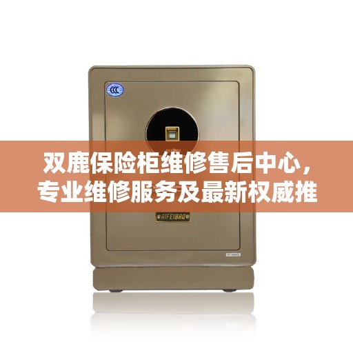 双鹿保险柜维修售后中心，专业维修服务及最新权威推荐指南