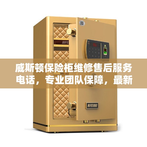 威斯顿保险柜维修售后服务电话，专业团队保障，最新资讯一览