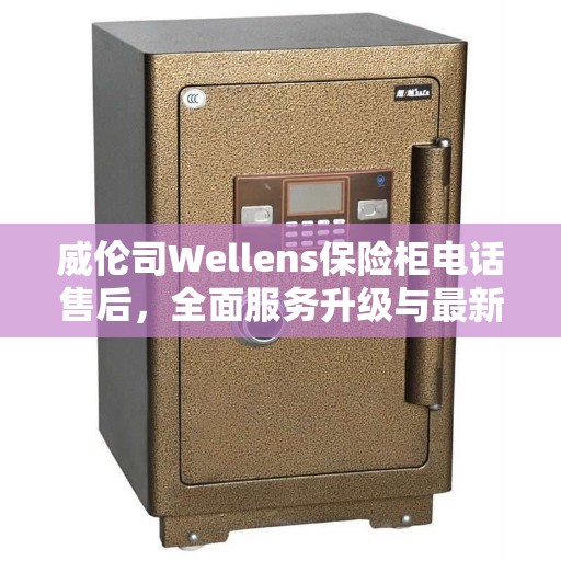 威伦司Wellens保险柜电话售后,全面服务升级与最新资讯同步更新 威伦司Wellens保险柜电话售后,全面服务升级与最新资讯同步更新