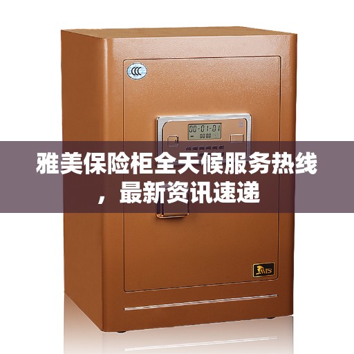 雅美保险柜全天候服务热线，最新资讯速递