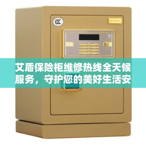 艾盾保险柜维修热线全天候服务，守护您的美好生活安全无界限