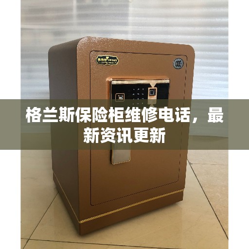 格兰斯保险柜维修电话,最新资讯更新 格兰斯保险柜维修电话,最新资讯更新