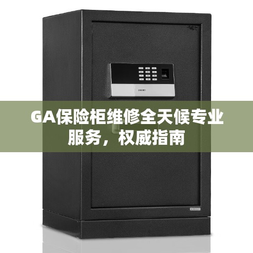 GA保险柜维修全天候专业服务，权威指南