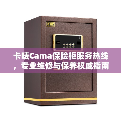 卡唛Cama保险柜服务热线，专业维修与保养权威指南