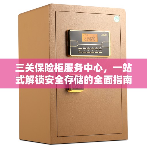 三关保险柜服务中心，一站式解锁安全存储的全面指南