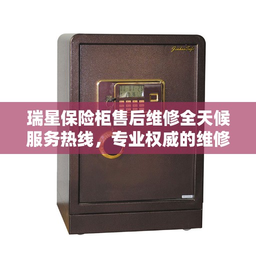 瑞星保险柜售后维修全天候服务热线，专业权威的维修指南