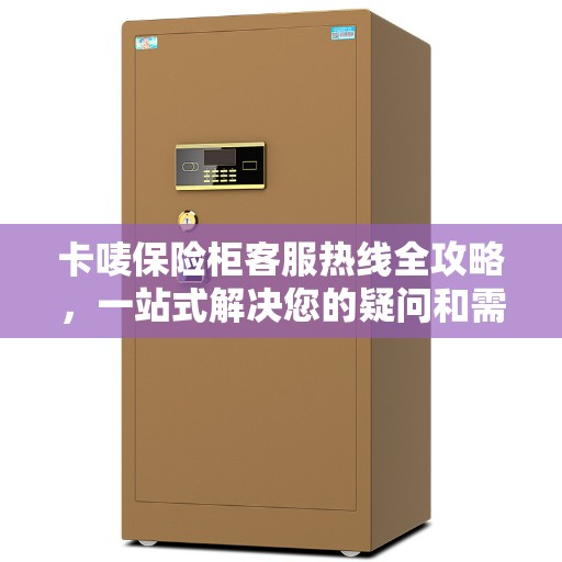 卡唛保险柜客服热线全攻略，一站式解决您的疑问和需求