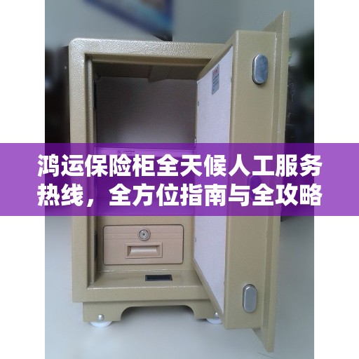 鸿运保险柜全天候人工服务热线，全方位指南与全攻略