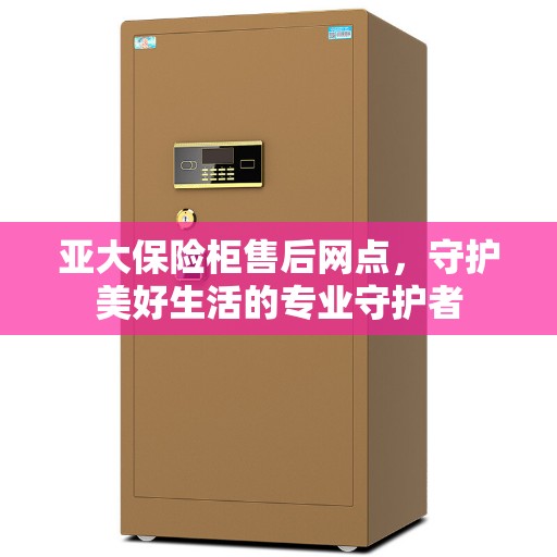 亚大保险柜售后网点，守护美好生活的专业守护者