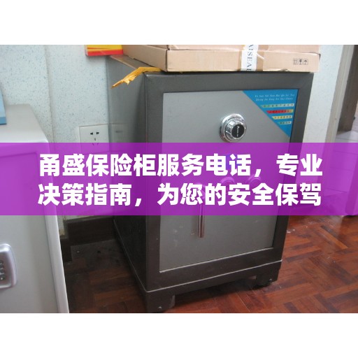 甬盛保险柜服务电话,专业决策指南,为您的安全保驾护航 甬盛保险柜服务电话,专业决策指南,为您的安全保驾护航