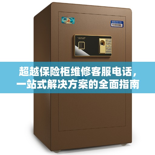 超越保险柜维修客服电话，一站式解决方案的全面指南