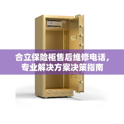 合立保险柜售后维修电话，专业解决方案决策指南